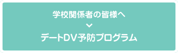 学校関係者のみなさまへ　デートDVプログラムへ